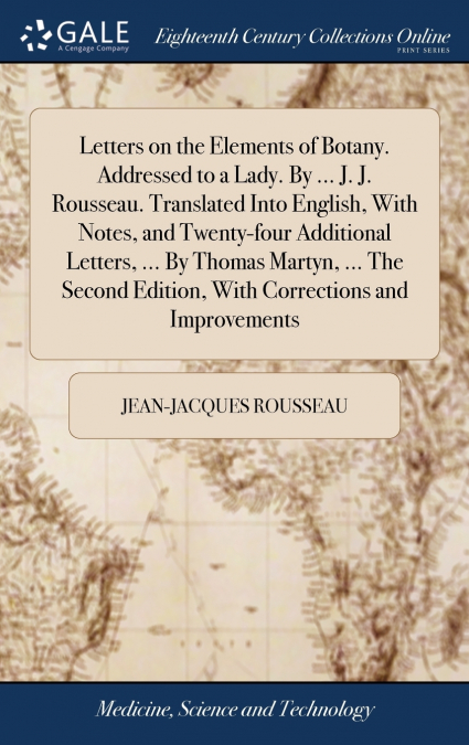 Letters on the Elements of Botany. Addressed to a Lady. By ... J. J. Rousseau. Translated Into English, With Notes, and Twenty-four Additional Letters, ... By Thomas Martyn, ... The Second Edition, Wi