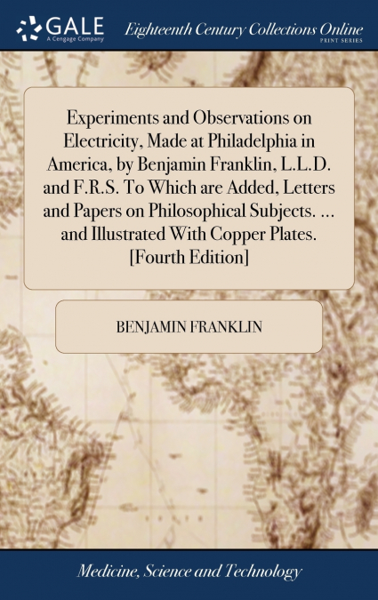 Experiments and Observations on Electricity, Made at Philadelphia in America, by Benjamin Franklin, L.L.D. and F.R.S. To Which are Added, Letters and Papers on Philosophical Subjects. ... and Illustra