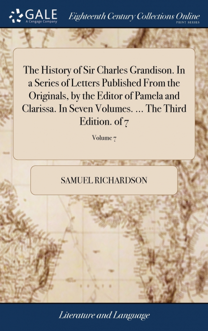 The History of Sir Charles Grandison. In a Series of Letters Published From the Originals, by the Editor of Pamela and Clarissa. In Seven Volumes. ... The Third Edition. of 7; Volume 7