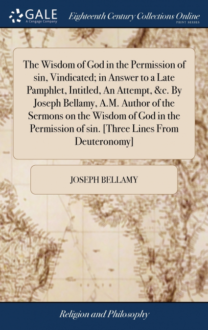 The Wisdom of God in the Permission of sin, Vindicated; in Answer to a Late Pamphlet, Intitled, An Attempt, &c. By Joseph Bellamy, A.M. Author of the Sermons on the Wisdom of God in the Permission of 