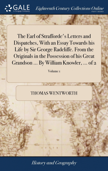 The Earl of Strafforde’s Letters and Dispatches, With an Essay Towards his Life by Sir George Radcliffe. From the Originals in the Possession of his Great Grandson ... By William Knowler, ... of 2; Vo