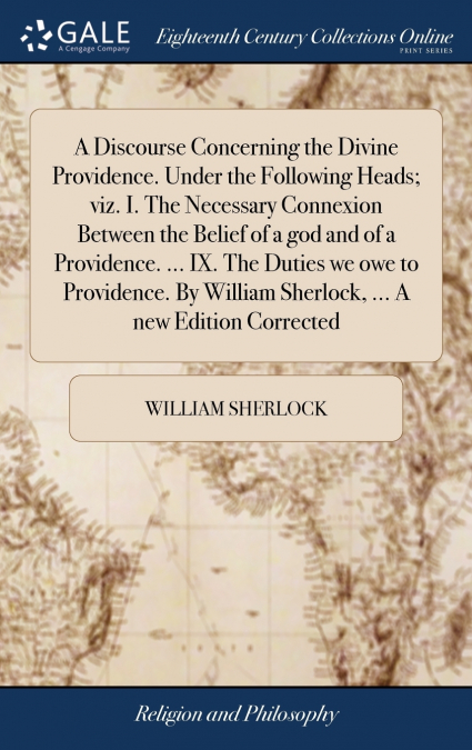 A Discourse Concerning the Divine Providence. Under the Following Heads; viz. I. The Necessary Connexion Between the Belief of a god and of a Providence. ... IX. The Duties we owe to Providence. By Wi