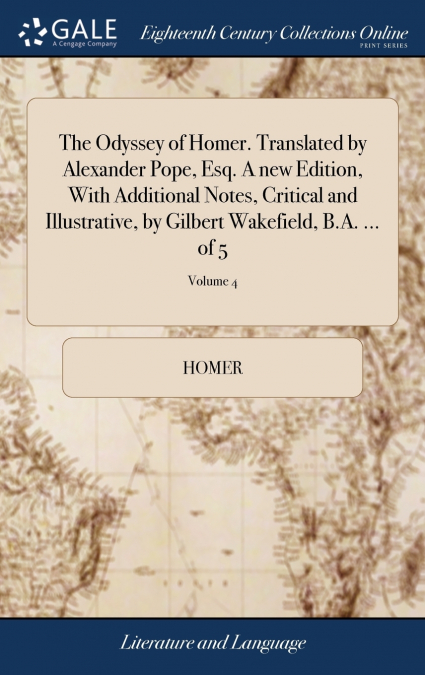 The Odyssey of Homer. Translated by Alexander Pope, Esq. A new Edition, With Additional Notes, Critical and Illustrative, by Gilbert Wakefield, B.A. ... of 5; Volume 4