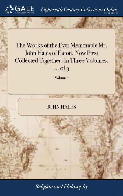 The Works of the Ever Memorable Mr. John Hales of Eaton. Now First Collected Together. In Three Volumes. ... of 3; Volume 1