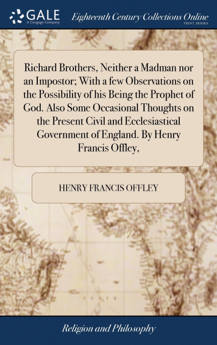 Richard Brothers, Neither a Madman nor an Impostor; With a few Observations on the Possibility of his Being the Prophet of God. Also Some Occasional Thoughts on the Present Civil and Ecclesiastical Go