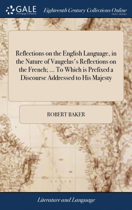 Reflections on the English Language, in the Nature of Vaugelas’s Reflections on the French; ... To Which is Prefixed a Discourse Addressed to His Majesty