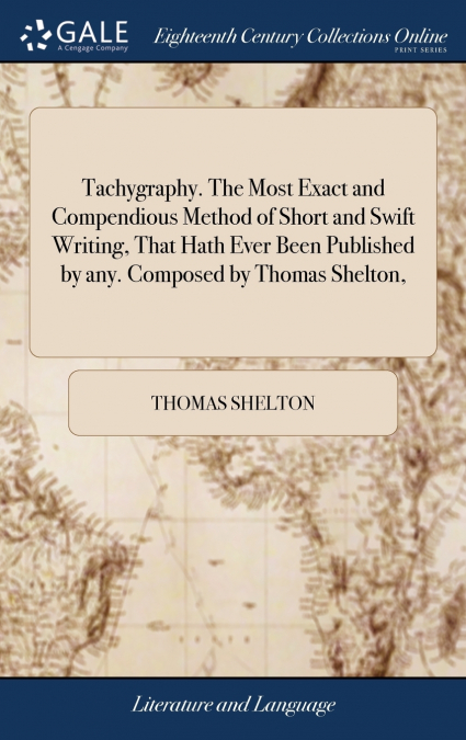 Tachygraphy. The Most Exact and Compendious Method of Short and Swift Writing, That Hath Ever Been Published by any. Composed by Thomas Shelton,