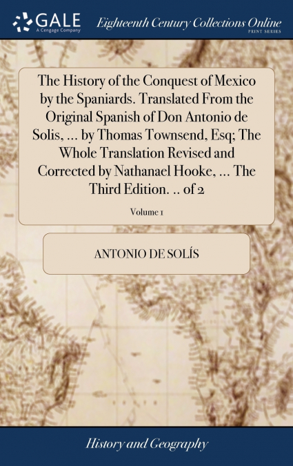 The History of the Conquest of Mexico by the Spaniards. Translated From the Original Spanish of Don Antonio de Solis, ... by Thomas Townsend, Esq; The Whole Translation Revised and Corrected by Nathan