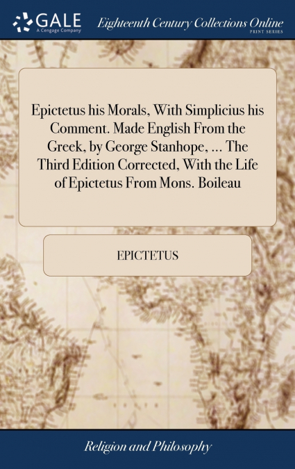 Epictetus his Morals, With Simplicius his Comment. Made English From the Greek, by George Stanhope, ... The Third Edition Corrected, With the Life of Epictetus From Mons. Boileau