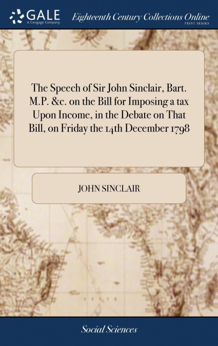 The Speech of Sir John Sinclair, Bart. M.P. &c. on the Bill for Imposing a tax Upon Income, in the Debate on That Bill, on Friday the 14th December 1798