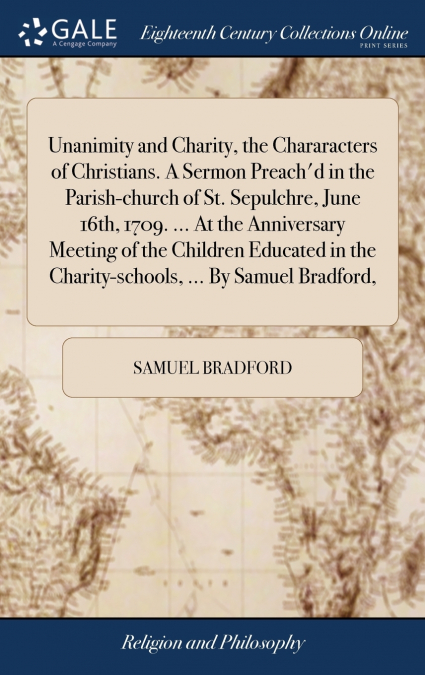 Unanimity and Charity, the Chararacters of Christians. A Sermon Preach’d in the Parish-church of St. Sepulchre, June 16th, 1709. ... At the Anniversary Meeting of the Children Educated in the Charity-