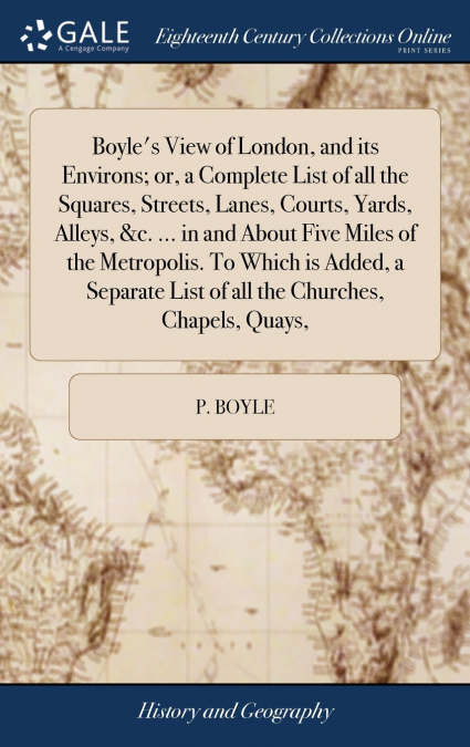Boyle’s View of London, and its Environs; or, a Complete List of all the Squares, Streets, Lanes, Courts, Yards, Alleys, &c. ... in and About Five Miles of the Metropolis. To Which is Added, a Separat