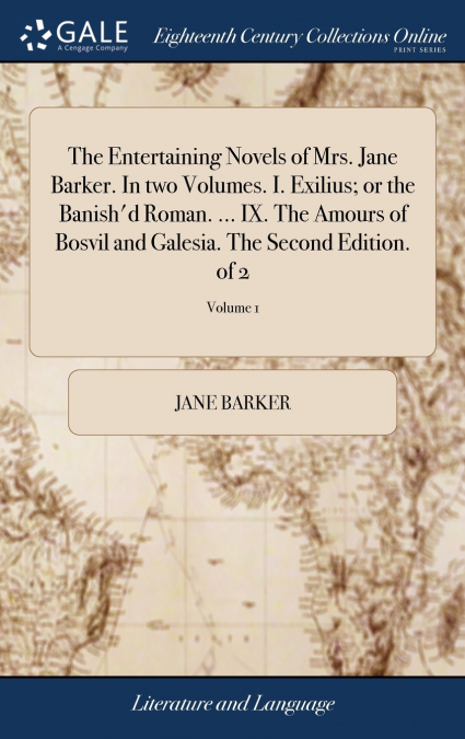 The Entertaining Novels of Mrs. Jane Barker. In two Volumes. I. Exilius; or the Banish’d Roman. ... IX. The Amours of Bosvil and Galesia. The Second Edition. of 2; Volume 1