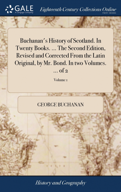 Buchanan’s History of Scotland. In Twenty Books. ... The Second Edition, Revised and Corrected From the Latin Original, by Mr. Bond. In two Volumes. ... of 2; Volume 1