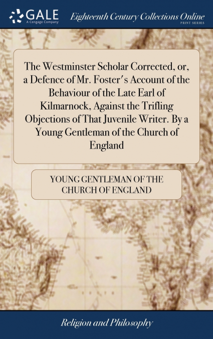 The Westminster Scholar Corrected, or, a Defence of Mr. Foster’s Account of the Behaviour of the Late Earl of Kilmarnock, Against the Trifling Objections of That Juvenile Writer. By a Young Gentleman 