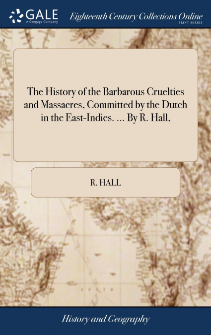 The History of the Barbarous Cruelties and Massacres, Committed by the Dutch in the East-Indies. ... By R. Hall,