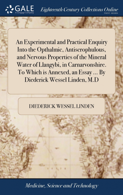 An Experimental and Practical Enquiry Into the Opthalmic, Antiscrophulous, and Nervous Properties of the Mineral Water of Llangybi, in Carnarvonshire. To Which is Annexed, an Essay ... By Diederick We