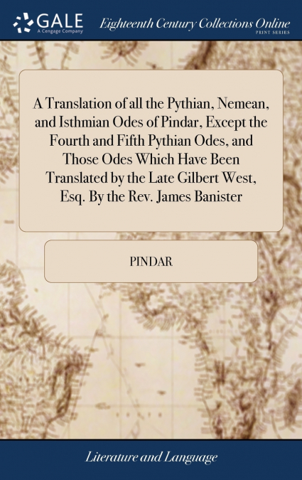 A Translation of all the Pythian, Nemean, and Isthmian Odes of Pindar, Except the Fourth and Fifth Pythian Odes, and Those Odes Which Have Been Translated by the Late Gilbert West, Esq. By the Rev. Ja