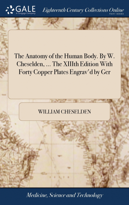 The Anatomy of the Human Body. By W. Cheselden, ... The XIIIth Edition With Forty Copper Plates Engrav’d by Ger