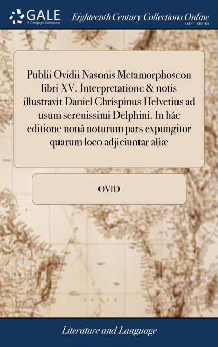 Publii Ovidii Nasonis Metamorphoseon libri XV. Interpretatione & notis illustravit Daniel Chrispinus Helvetius ad usum serenissimi Delphini. In hâc editione nonâ noturum pars expungitor quarum loco ad