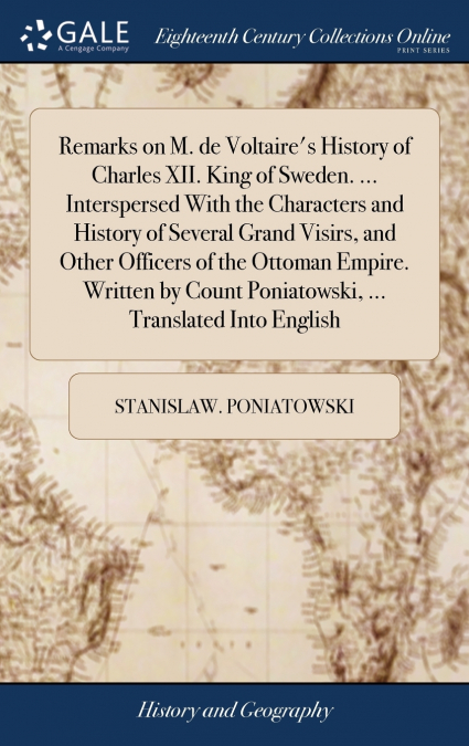 Remarks on M. de Voltaire’s History of Charles XII. King of Sweden. ... Interspersed With the Characters and History of Several Grand Visirs, and Other Officers of the Ottoman Empire. Written by Count