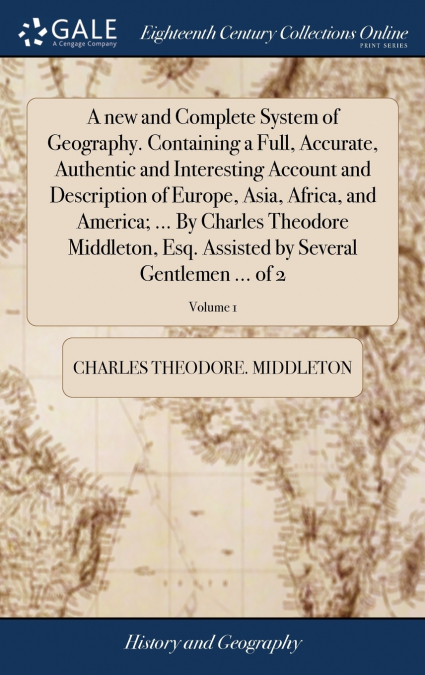 A new and Complete System of Geography. Containing a Full, Accurate, Authentic and Interesting Account and Description of Europe, Asia, Africa, and America; ... By Charles Theodore Middleton, Esq. Ass