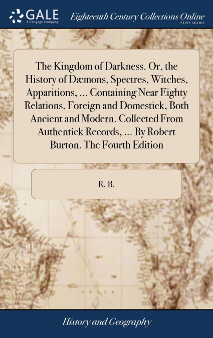 The Kingdom of Darkness. Or, the History of Dæmons, Spectres, Witches, Apparitions, ... Containing Near Eighty Relations, Foreign and Domestick, Both Ancient and Modern. Collected From Authentick Reco