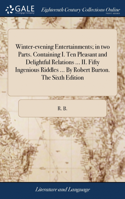 Winter-evening Entertainments; in two Parts. Containing I. Ten Pleasant and Delightful Relations ... II. Fifty Ingenious Riddles ... By Robert Burton. The Sixth Edition