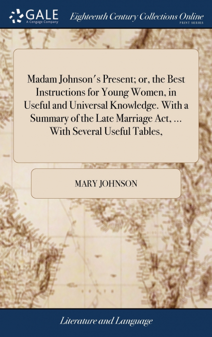 Madam Johnson’s Present; or, the Best Instructions for Young Women, in Useful and Universal Knowledge. With a Summary of the Late Marriage Act, ... With Several Useful Tables,