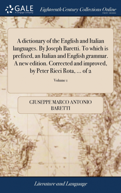 A dictionary of the English and Italian languages. By Joseph Baretti. To which is prefixed, an Italian and English grammar. A new edition. Corrected and improved, by Peter Ricci Rota, ... of 2; Volume