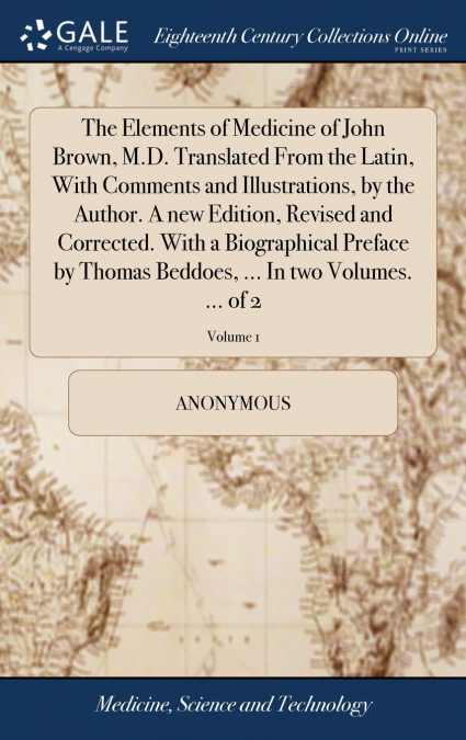 The Elements of Medicine of John Brown, M.D. Translated From the Latin, With Comments and Illustrations, by the Author. A new Edition, Revised and Corrected. With a Biographical Preface by Thomas Bedd