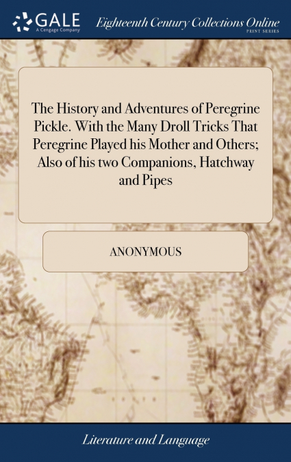 The History and Adventures of Peregrine Pickle. With the Many Droll Tricks That Peregrine Played his Mother and Others; Also of his two Companions, Hatchway and Pipes