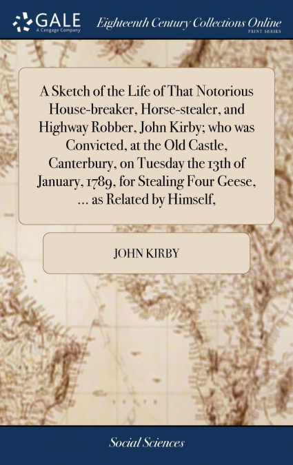A Sketch of the Life of That Notorious House-breaker, Horse-stealer, and Highway Robber, John Kirby; who was Convicted, at the Old Castle, Canterbury, on Tuesday the 13th of January, 1789, for Stealin
