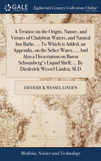 A Treatise on the Origin, Nature, and Virtues of Chalybeat Waters, and Natural hot Baths. ... To Which is Added, an Appendix, on the Selter Water, ... And Also a Dissertation on Baron Schwanberg’s Liq