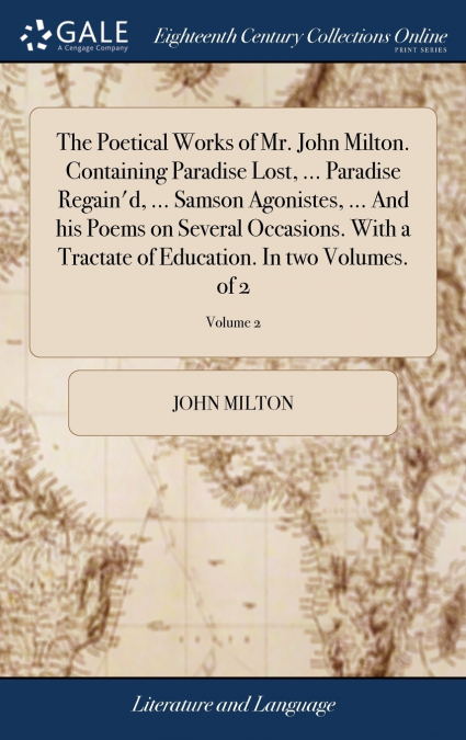The Poetical Works of Mr. John Milton. Containing Paradise Lost, ... Paradise Regain’d, ... Samson Agonistes, ... And his Poems on Several Occasions. With a Tractate of Education. In two Volumes. of 2