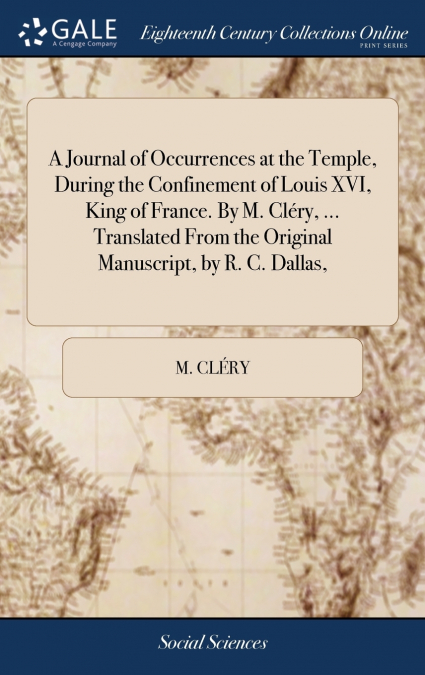 A Journal of Occurrences at the Temple, During the Confinement of Louis XVI, King of France. By M. Cléry, ... Translated From the Original Manuscript, by R. C. Dallas,