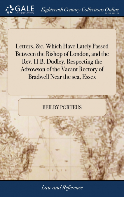 Letters, &c. Which Have Lately Passed Between the Bishop of London, and the Rev. H.B. Dudley, Respecting the Advowson of the Vacant Rectory of Bradwell Near the sea, Essex