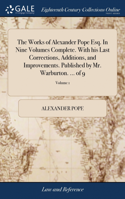 The Works of Alexander Pope Esq. In Nine Volumes Complete. With his Last Corrections, Additions, and Improvements. Published by Mr. Warburton. ... of 9; Volume 1