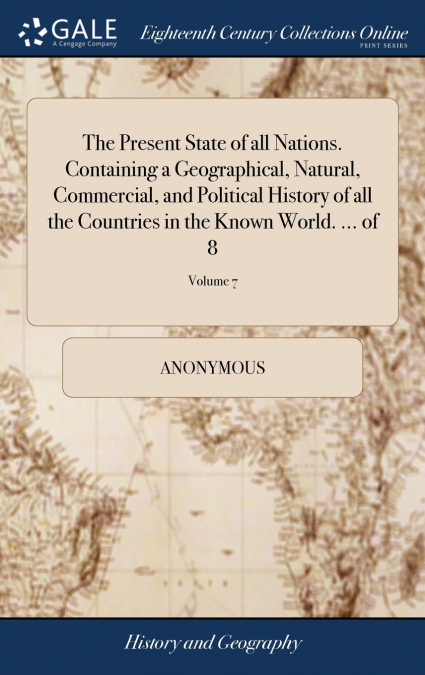 The Present State of all Nations. Containing a Geographical, Natural, Commercial, and Political History of all the Countries in the Known World. ... of 8; Volume 7