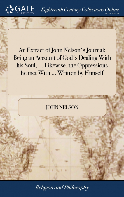 An Extract of John Nelson’s Journal; Being an Account of God’s Dealing With his Soul, ... Likewise, the Oppressions he met With ... Written by Himself