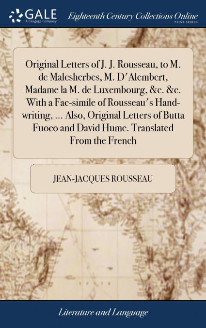 Original Letters of J. J. Rousseau, to M. de Malesherbes, M. D’Alembert, Madame la M. de Luxembourg, &c. &c. With a Fac-simile of Rousseau’s Hand-writing, ... Also, Original Letters of Butta Fuoco and