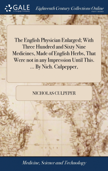 The English Physician Enlarged; With Three Hundred and Sixty Nine Medicines, Made of English Herbs, That Were not in any Impression Until This. ... By Nich. Culpepper,