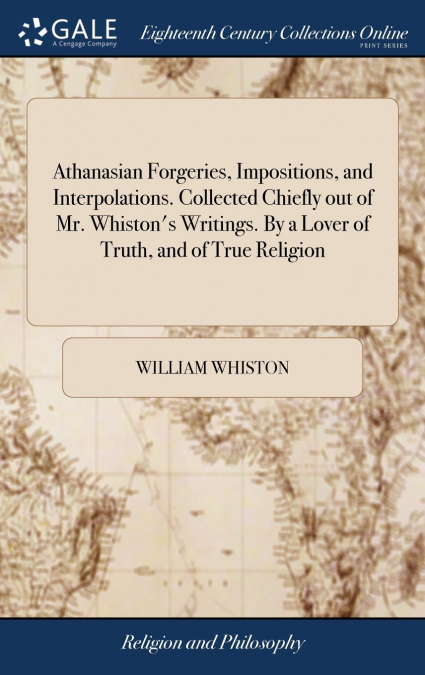 Athanasian Forgeries, Impositions, and Interpolations. Collected Chiefly out of Mr. Whiston’s Writings. By a Lover of Truth, and of True Religion