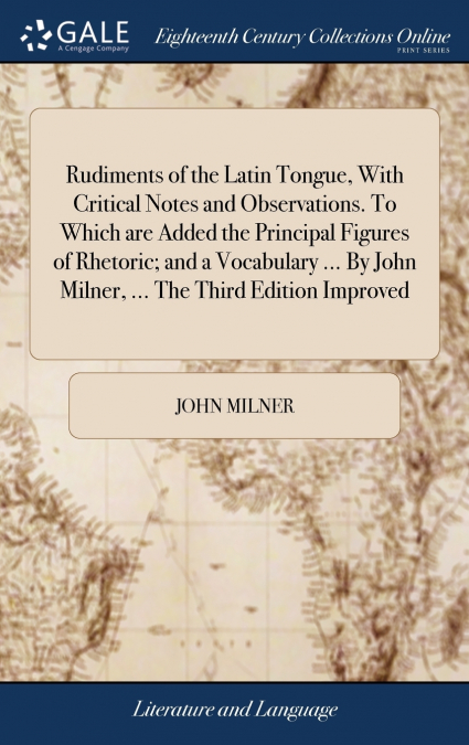 Rudiments of the Latin Tongue, With Critical Notes and Observations. To Which are Added the Principal Figures of Rhetoric; and a Vocabulary ... By John Milner, ... The Third Edition Improved