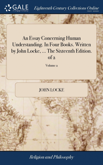 An Essay Concerning Human Understanding. In Four Books. Written by John Locke, ... The Sixteenth Edition. of 2; Volume 2