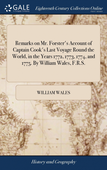 Remarks on Mr. Forster’s Account of Captain Cook’s Last Voyage Round the World, in the Years 1772, 1773, 1774, and 1775. By William Wales, F.R.S.
