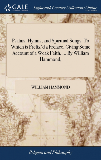 Psalms, Hymns, and Spiritual Songs. To Which is Prefix’d a Preface, Giving Some Account of a Weak Faith, ... By William Hammond,