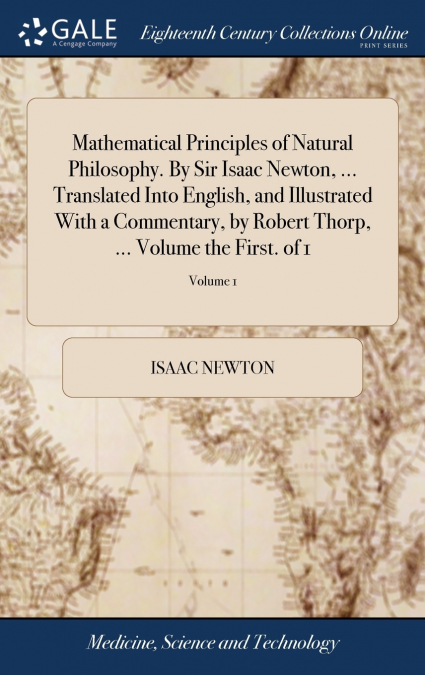 Mathematical Principles of Natural Philosophy. By Sir Isaac Newton, ... Translated Into English, and Illustrated With a Commentary, by Robert Thorp, ... Volume the First. of 1; Volume 1