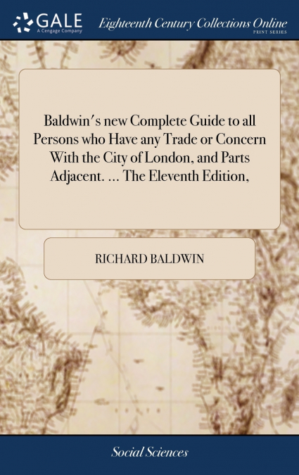 Baldwin’s new Complete Guide to all Persons who Have any Trade or Concern With the City of London, and Parts Adjacent. ... The Eleventh Edition,