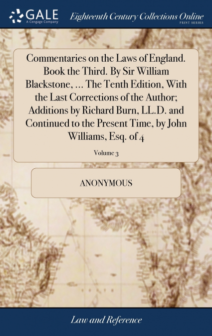 Commentaries on the Laws of England. Book the Third. By Sir William Blackstone, ... The Tenth Edition, With the Last Corrections of the Author; Additions by Richard Burn, LL.D. and Continued to the Pr